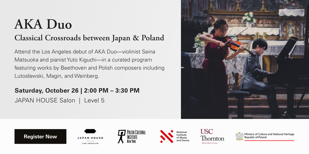 AKA Duo | Classical Crossroads between Japan & Poland | Attend the Los Angeles debut of AKA Duo, violinist Seina Matsuoka and pianist Yuto Kiguchi, in a curated program featuring works by Beethoven and Polish composers including Lutosławski, Magin, and Weinberg. Saturday, October 26 2:00 PM – 3:30 PM. JAPAN HOUSE Salon, Level 5. Click to learn more/register now.