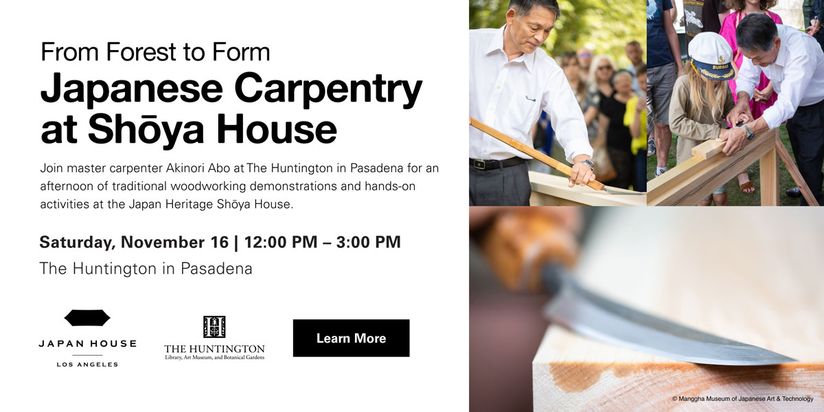 From Forest to Form | Japanese Carpentry at Shōya House | Saturday, November 16, 2024, 12:00 PM – 3:00 PM at The Huntington in Pasadena. Click/tap to learn more.