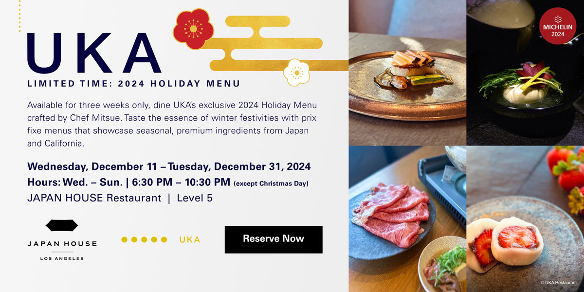 UKA | Limited Time: 2024 Holiday Menu | Wed. December 11 - Tue. December 31, 2024. Open Wed – Sun 6:30 PM – 10:30 PM (except Christmas Day) at JAPAN HOUSE Restaurant Level 5. Click for more information and to reserve now.